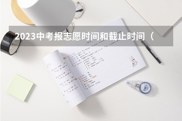 2023中考报志愿时间和截止时间（2023中考报志愿时间）