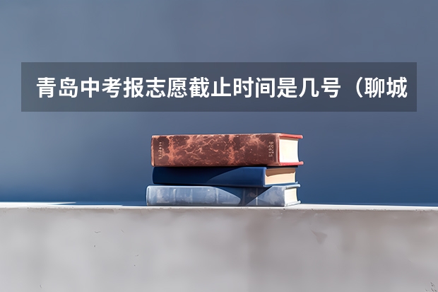 青岛中考报志愿截止时间是几号（聊城中考报志愿时间）