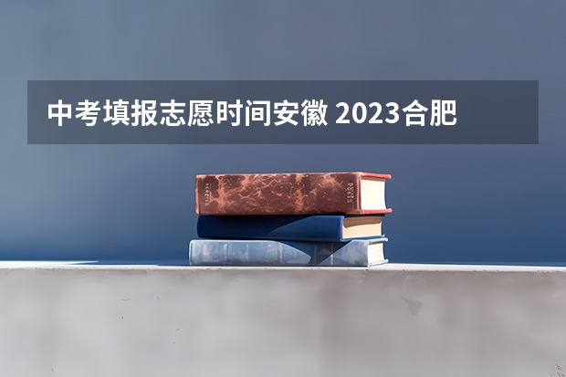 中考填报志愿时间安徽 2023合肥中考填志愿时间