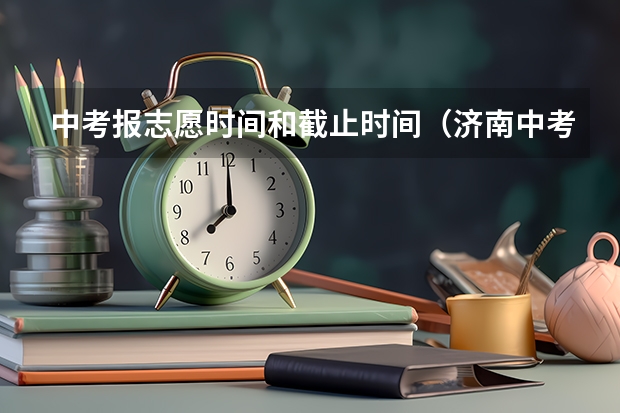 中考报志愿时间和截止时间（济南中考志愿填报时间）