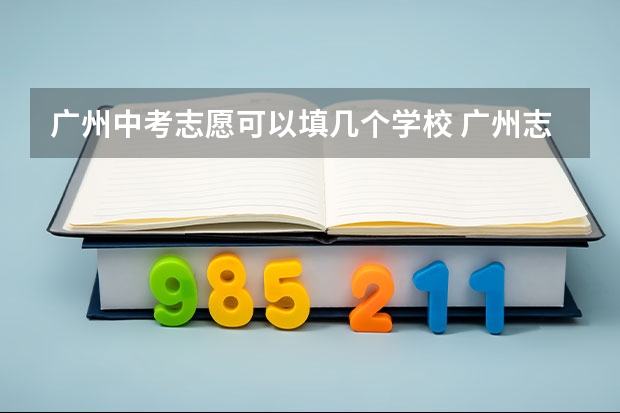 广州中考志愿可以填几个学校 广州志愿填报流程（广州中考安排）