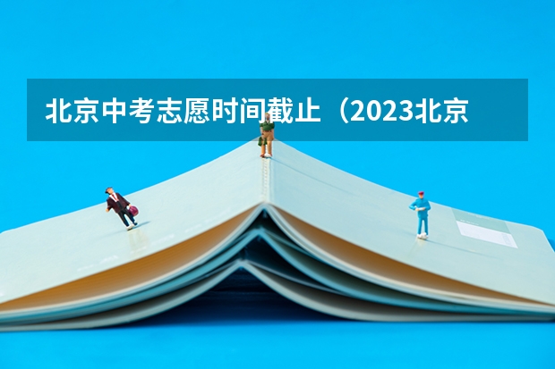 北京中考志愿时间截止（2023北京中考报志愿时间）