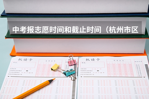 中考报志愿时间和截止时间（杭州市区初中学业水平考试“个别生”报名公告出炉点击了解？）