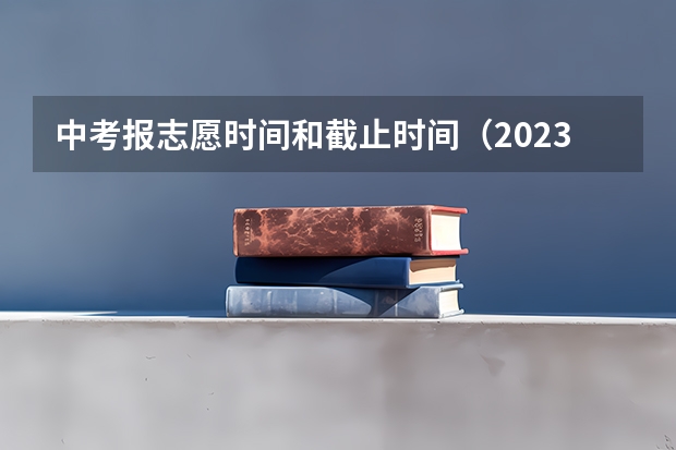 中考报志愿时间和截止时间（2023年中考填报志愿时间是几月几号啊？）