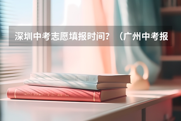 深圳中考志愿填报时间？（广州中考报志愿时间 2023年）