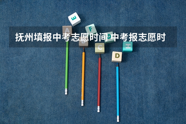 抚州填报中考志愿时间 中考报志愿时间和截止时间