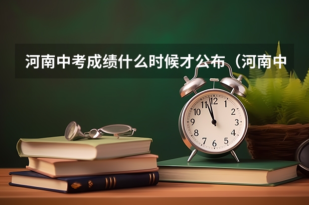 河南中考成绩什么时候才公布(河南中考成绩什么时候才公布在哪里公布)