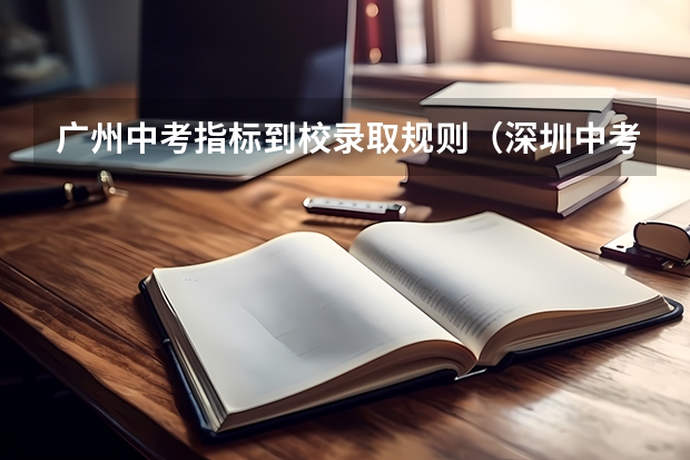 广州中考指标到校录取规则（深圳中考录取时间）