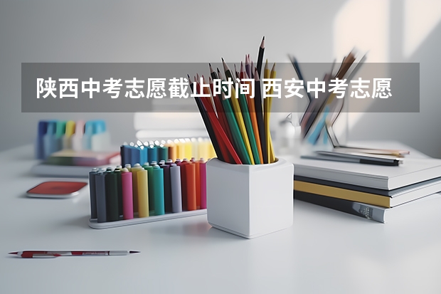 陕西中考志愿截止时间 西安中考志愿填报时间