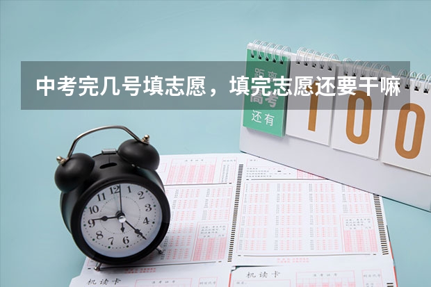 中考完几号填志愿，填完志愿还要干嘛 中考报志愿时间和截止时间