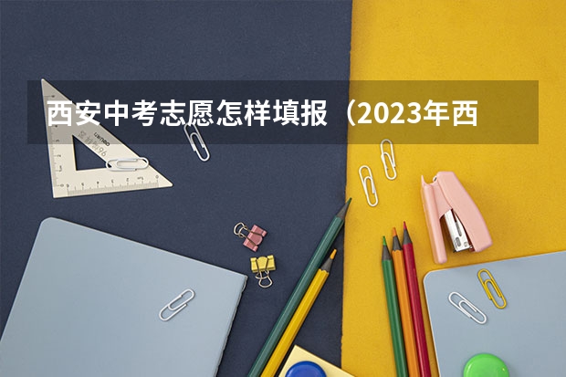 西安中考志愿怎样填报（2023年西安中考填报志愿时间）