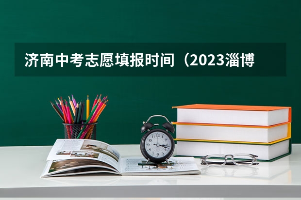 济南中考志愿填报时间（2023淄博中考志愿填报时间）