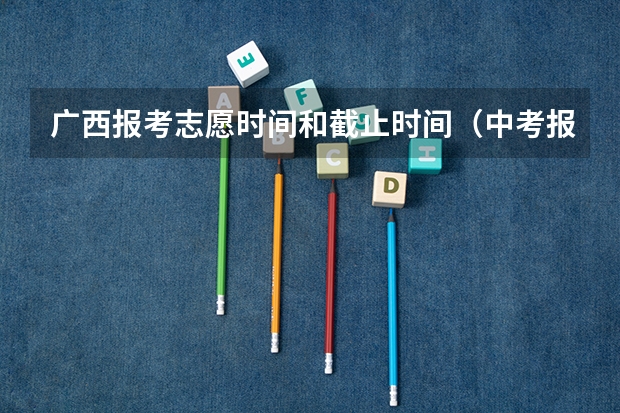 广西报考志愿时间和截止时间（中考报志愿时间和截止时间）