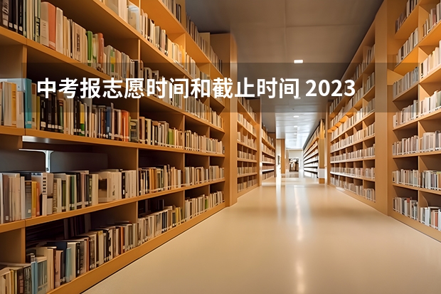 中考报志愿时间和截止时间 2023年中考填志愿时间