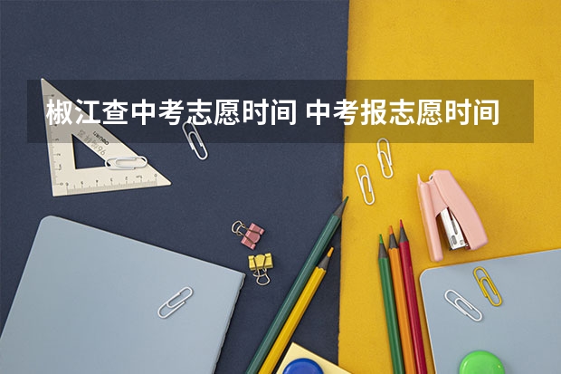 椒江查中考志愿时间 中考报志愿时间？
