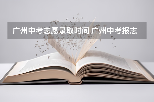 广州中考志愿录取时间 广州中考报志愿时间 2023年