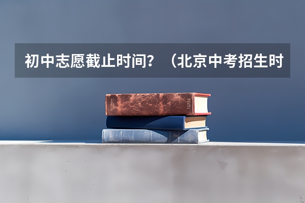 初中志愿截止时间？（北京中考招生时间安排）