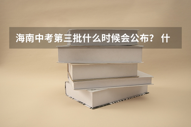 海南中考第三批什么时候会公布？ 什么时候结束